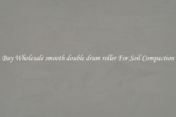 Buy Wholesale smooth double drum roller For Soil Compaction