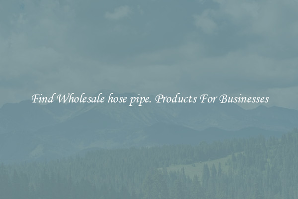 Find Wholesale hose pipe. Products For Businesses