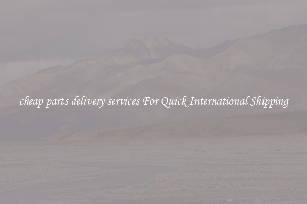 cheap parts delivery services For Quick International Shipping