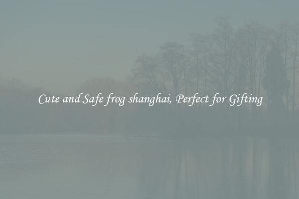 Cute and Safe frog shanghai, Perfect for Gifting