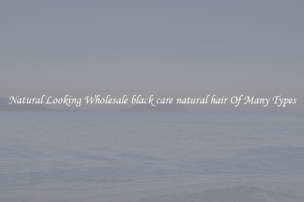 Natural Looking Wholesale black care natural hair Of Many Types