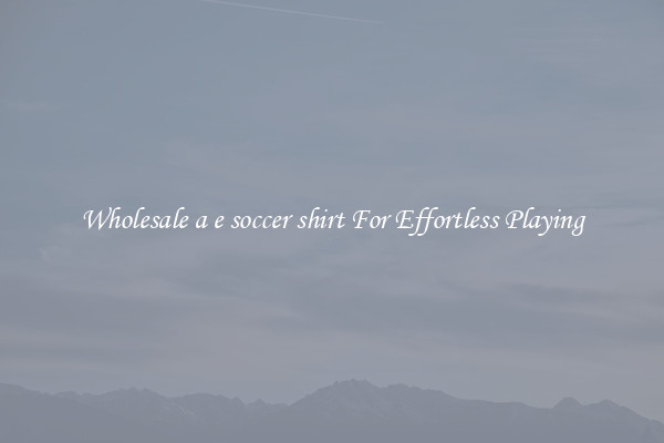 Wholesale a e soccer shirt For Effortless Playing