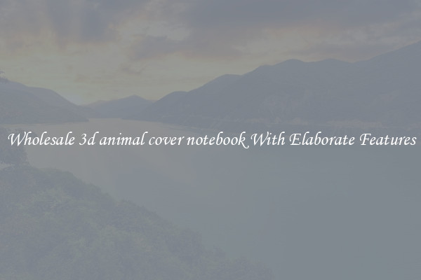 Wholesale 3d animal cover notebook With Elaborate Features