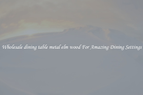 Wholesale dining table metal elm wood For Amazing Dining Settings