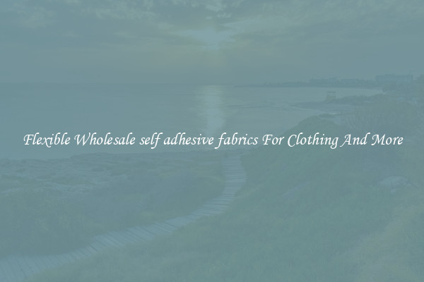 Flexible Wholesale self adhesive fabrics For Clothing And More