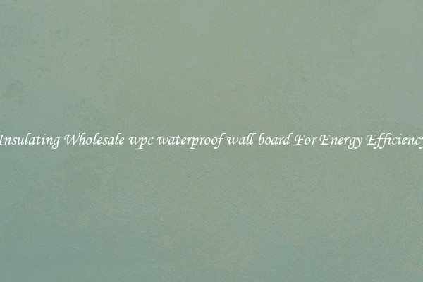 Insulating Wholesale wpc waterproof wall board For Energy Efficiency