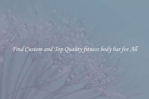 Find Custom and Top Quality fitness body bar for All