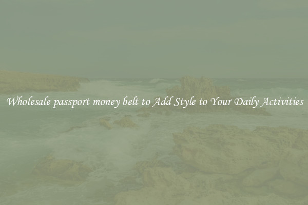 Wholesale passport money belt to Add Style to Your Daily Activities