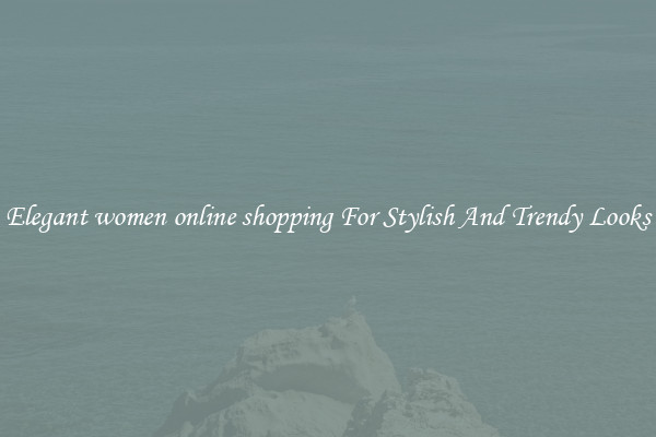 Elegant women online shopping For Stylish And Trendy Looks