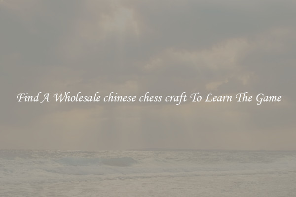 Find A Wholesale chinese chess craft To Learn The Game