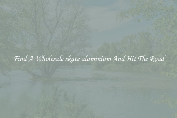 Find A Wholesale skate aluminium And Hit The Road