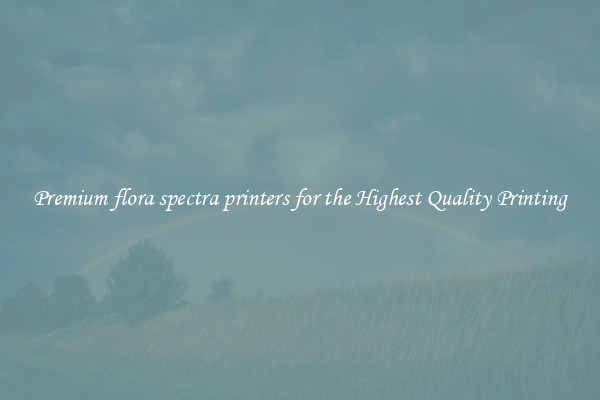 Premium flora spectra printers for the Highest Quality Printing