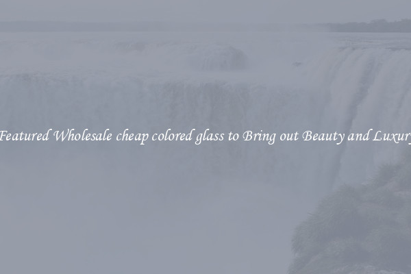 Featured Wholesale cheap colored glass to Bring out Beauty and Luxury
