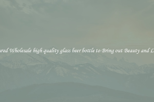 Featured Wholesale high quality glass beer bottle to Bring out Beauty and Luxury