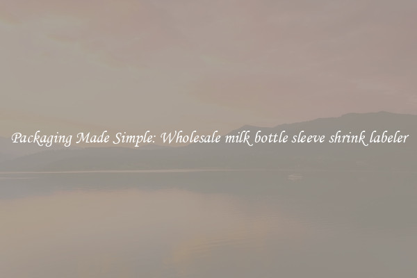 Packaging Made Simple: Wholesale milk bottle sleeve shrink labeler