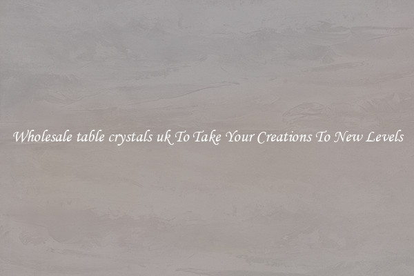 Wholesale table crystals uk To Take Your Creations To New Levels
