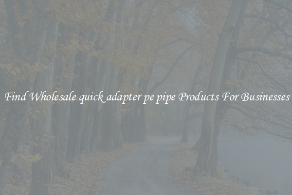 Find Wholesale quick adapter pe pipe Products For Businesses
