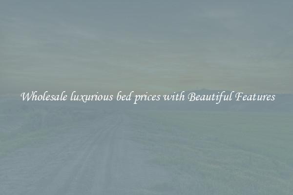 Wholesale luxurious bed prices with Beautiful Features