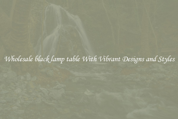 Wholesale black lamp table With Vibrant Designs and Styles