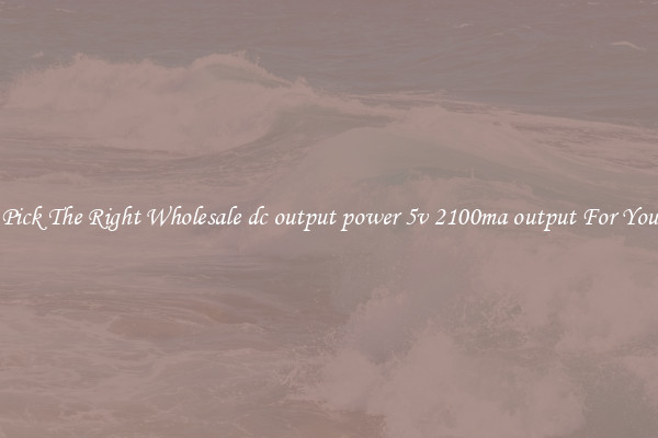 Pick The Right Wholesale dc output power 5v 2100ma output For You
