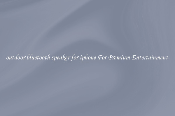 outdoor bluetooth speaker for iphone For Premium Entertainment 