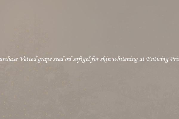 Purchase Vetted grape seed oil softgel for skin whitening at Enticing Prices