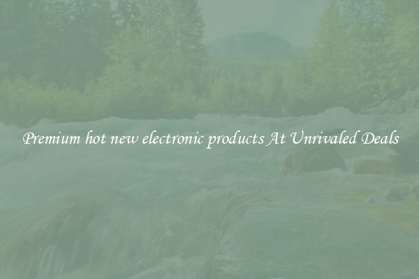 Premium hot new electronic products At Unrivaled Deals
