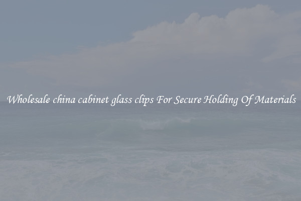 Wholesale china cabinet glass clips For Secure Holding Of Materials