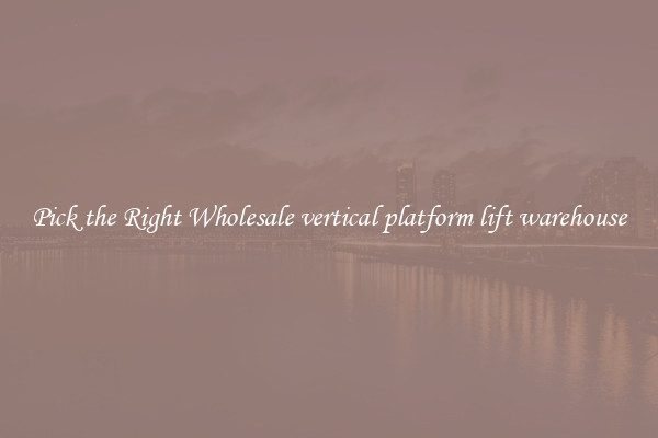Pick the Right Wholesale vertical platform lift warehouse