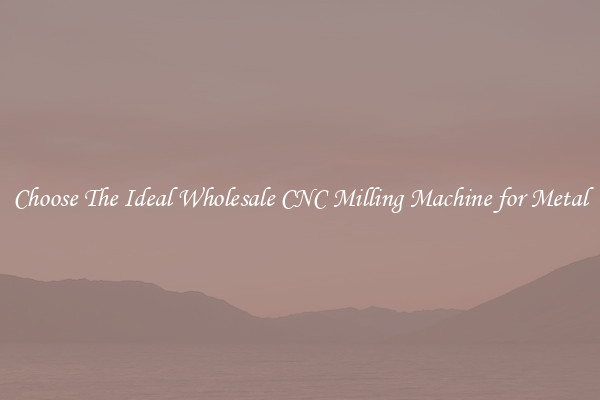 Choose The Ideal Wholesale CNC Milling Machine for Metal