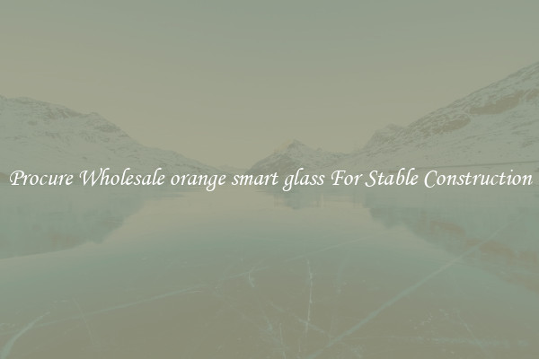 Procure Wholesale orange smart glass For Stable Construction