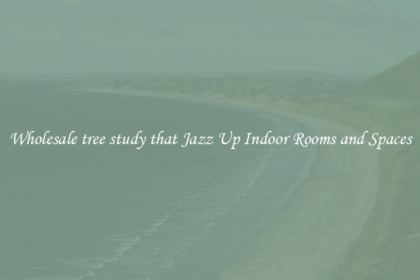 Wholesale tree study that Jazz Up Indoor Rooms and Spaces