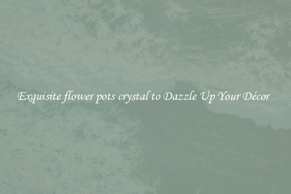 Exquisite flower pots crystal to Dazzle Up Your Décor  