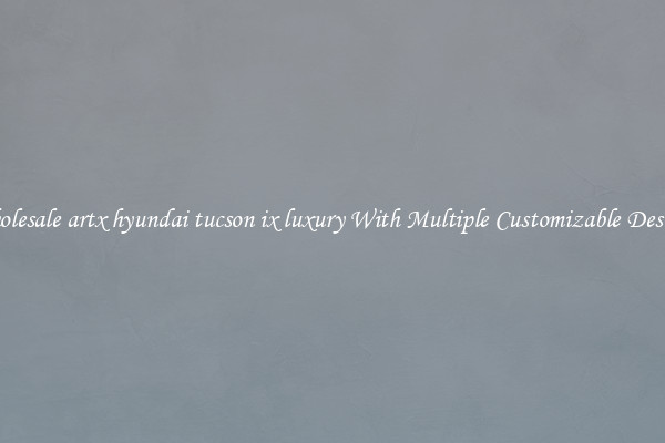 Wholesale artx hyundai tucson ix luxury With Multiple Customizable Designs
