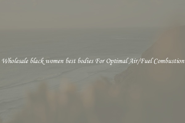 Wholesale black women best bodies For Optimal Air/Fuel Combustion