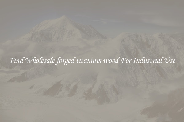 Find Wholesale forged titanium wood For Industrial Use