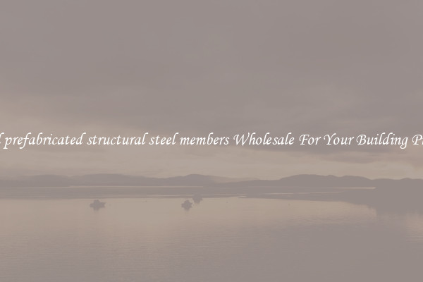 Find prefabricated structural steel members Wholesale For Your Building Project
