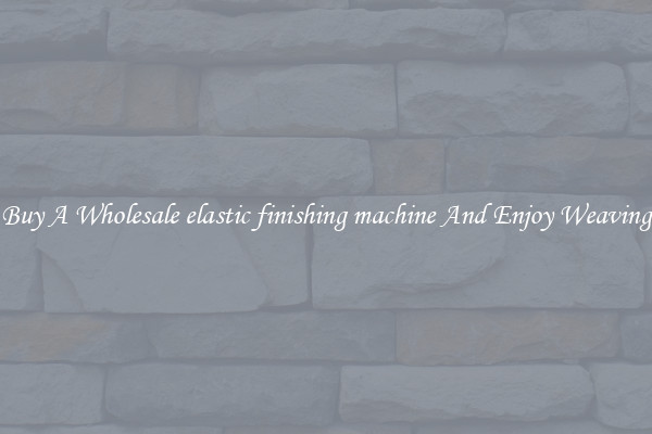 Buy A Wholesale elastic finishing machine And Enjoy Weaving