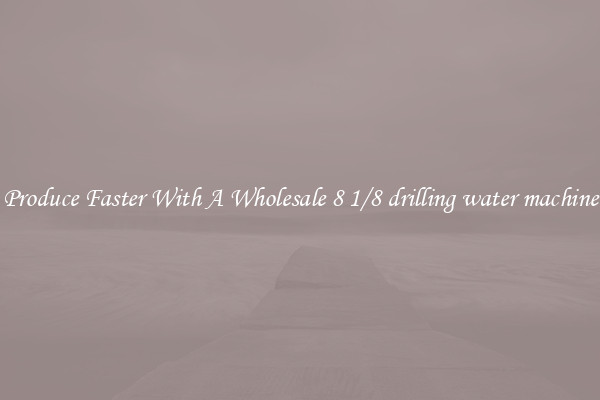 Produce Faster With A Wholesale 8 1/8 drilling water machine