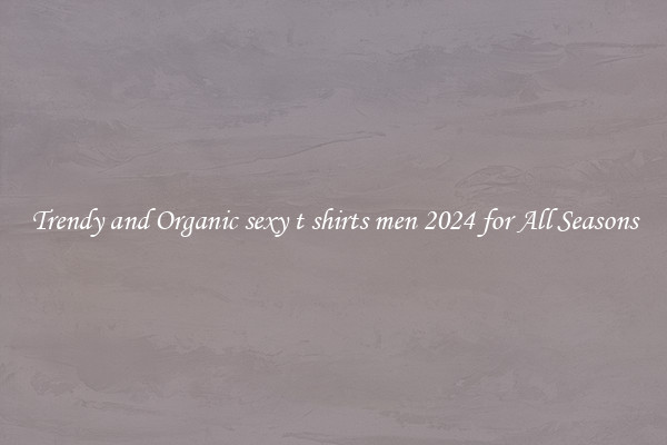 Trendy and Organic sexy t shirts men 2024 for All Seasons