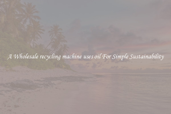  A Wholesale recycling machine uses oil For Simple Sustainability 