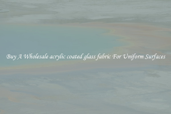 Buy A Wholesale acrylic coated glass fabric For Uniform Surfaces