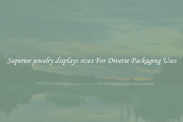 Superior jewelry displays sizes For Diverse Packaging Uses